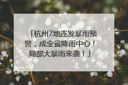 杭州7地连发暴雨预警，成全省降雨中心！局部大暴雨来袭！