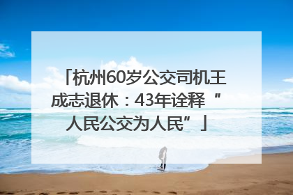 杭州60岁公交司机王成志退休：43年诠释“人民公交为人民”