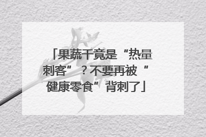 果蔬干竟是“热量刺客”？不要再被“健康零食”背刺了