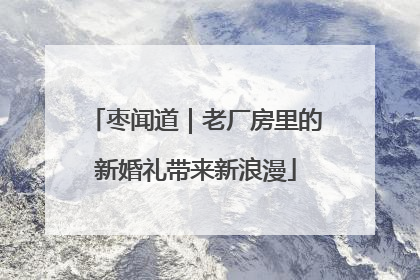枣闻道｜老厂房里的新婚礼带来新浪漫