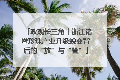 政观长三角丨浙江诸暨珍珠产业升级蜕变背后的“放”与“管”