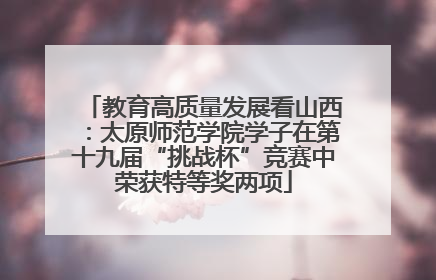 教育高质量发展看山西：太原师范学院学子在第十九届“挑战杯”竞赛中荣获特等奖两项