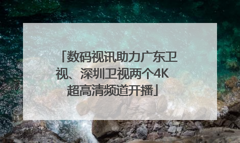 数码视讯助力广东卫视、深圳卫视两个4K超高清频道开播