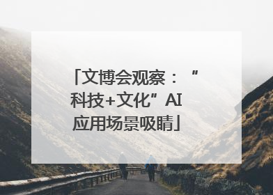 文博会观察：“科技+文化”AI应用场景吸睛