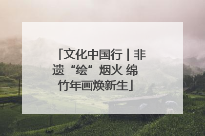 文化中国行｜非遗“绘”烟火 绵竹年画焕新生