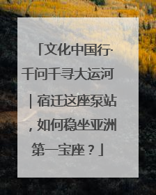 文化中国行·千问千寻大运河｜宿迁这座泵站，如何稳坐亚洲第一宝座？
