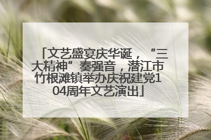 文艺盛宴庆华诞，“三大精神”奏强音，潜江市竹根滩镇举办庆祝建党104周年文艺演出