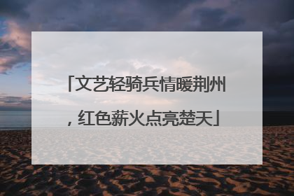 文艺轻骑兵情暖荆州，红色薪火点亮楚天
