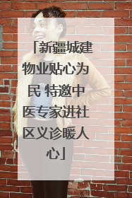 新疆城建物业贴心为民 特邀中医专家进社区义诊暖人心
