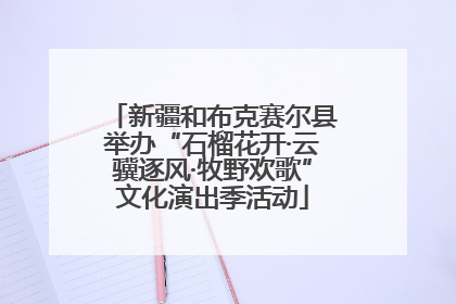 新疆和布克赛尔县举办“石榴花开·云骥逐风·牧野欢歌”文化演出季活动