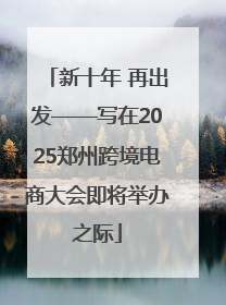 新十年 再出发——写在2025郑州跨境电商大会即将举办之际