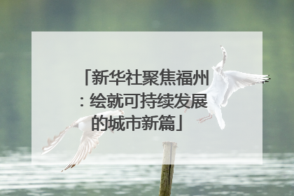 新华社聚焦福州：绘就可持续发展的城市新篇
