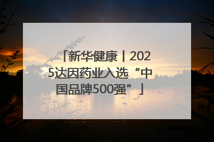 新华健康丨2025达因药业入选“中国品牌500强”