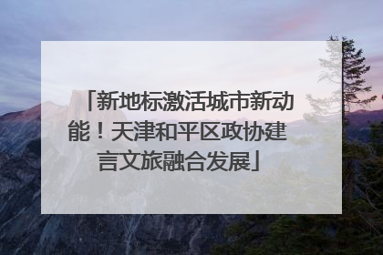 新地标激活城市新动能！天津和平区政协建言文旅融合发展