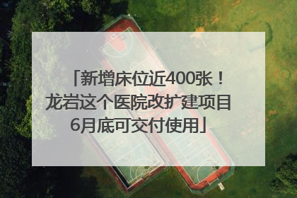新增床位近400张！龙岩这个医院改扩建项目6月底可交付使用