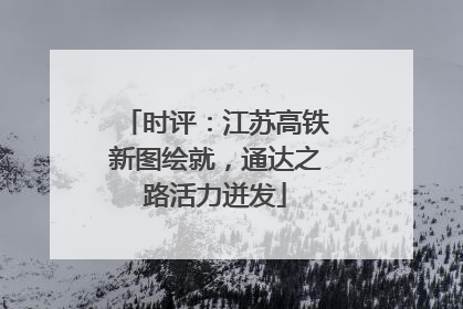 时评：江苏高铁新图绘就，通达之路活力迸发