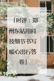 时评：郑州东站用科技细节书写暖心出行答卷