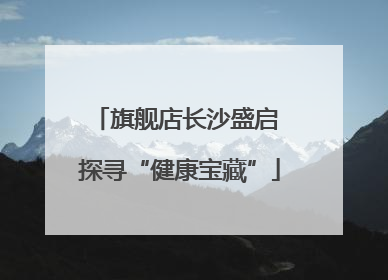 旗舰店长沙盛启 探寻“健康宝藏”