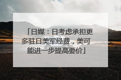 日媒：日考虑承担更多驻日美军经费，美可能进一步提高要价