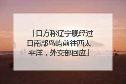 日方称辽宁舰经过日南部岛屿前往西太平洋，外交部回应