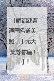 晒福建普通国省道美照，千元大奖等你赢！