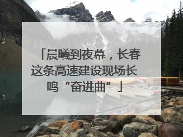 晨曦到夜幕，长春这条高速建设现场长鸣“奋进曲”