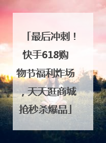 最后冲刺！快手618购物节福利炸场，天天逛商城抢秒杀爆品