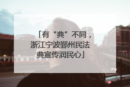 有“典”不同，浙江宁波鄞州民法典宣传润民心