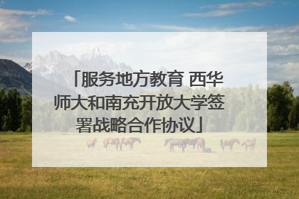 服务地方教育 西华师大和南充开放大学签署战略合作协议