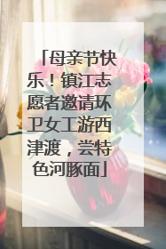 母亲节快乐！镇江志愿者邀请环卫女工游西津渡，尝特色河豚面