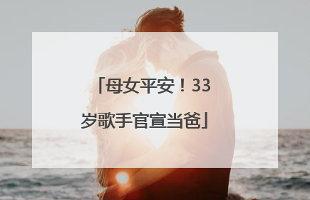 母女平安！33岁歌手官宣当爸