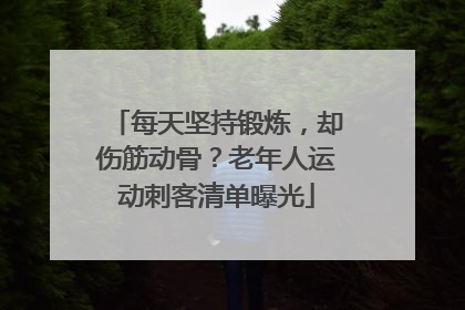 每天坚持锻炼，却伤筋动骨？老年人运动刺客清单曝光