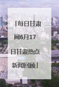 每日甘肃网6月17日甘肃热点新闻回顾