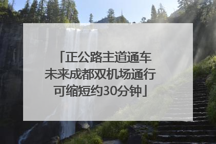正公路主道通车 未来成都双机场通行可缩短约30分钟