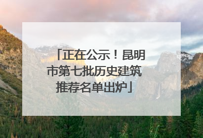 正在公示！昆明市第七批历史建筑推荐名单出炉