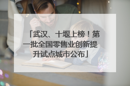武汉、十堰上榜！第一批全国零售业创新提升试点城市公布