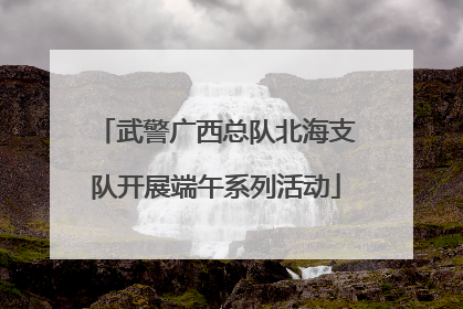 武警广西总队北海支队开展端午系列活动