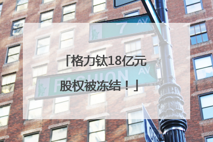 格力钛18亿元股权被冻结！