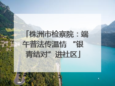株洲市检察院：端午普法传温情 “银青结对”进社区