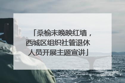 桑榆未晚映红墙，西城区组织社管退休人员开展主题宣讲