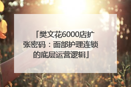 樊文花6000店扩张密码：面部护理连锁的底层运营逻辑