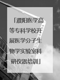 濮阳医学高等专科学校开展医学分子生物学实验室科研仪器培训