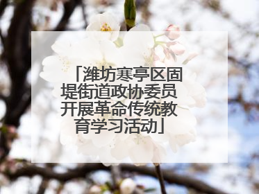 潍坊寒亭区固堤街道政协委员开展革命传统教育学习活动