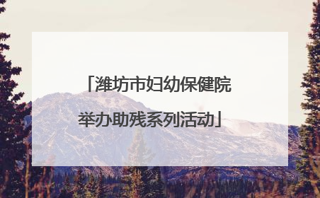 潍坊市妇幼保健院举办助残系列活动