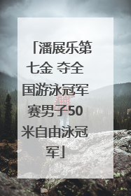 潘展乐第七金 夺全国游泳冠军赛男子50米自由泳冠军