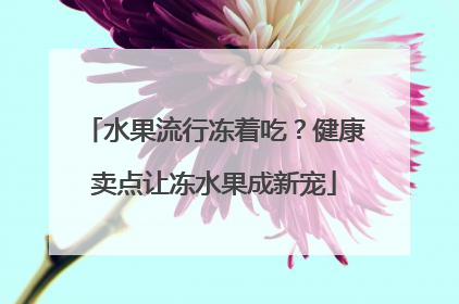 水果流行冻着吃？健康卖点让冻水果成新宠