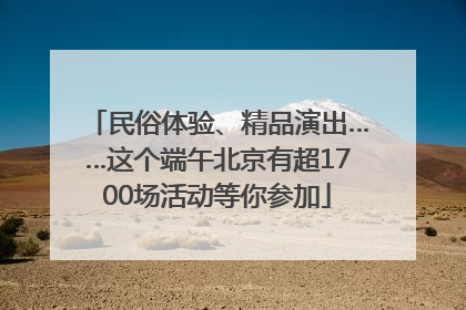 民俗体验、精品演出……这个端午北京有超1700场活动等你参加