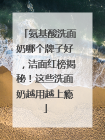 氨基酸洗面奶哪个牌子好，洁面红榜揭秘！这些洗面奶越用越上瘾