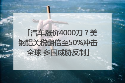 汽车涨价4000刀？美钢铝关税翻倍至50%冲击全球 多国威胁反制