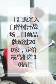 汇源杀入白桦树汁战场，目前品牌超过200家，定价最高相差10倍